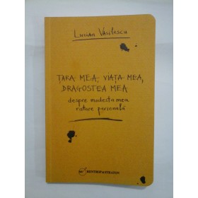  TARA  MEA,  VIATA  MEA,  DRAGOSTEA  MEA  despre modesta mea ratare personala  -  Lucian  Vasilescu 